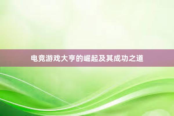 电竞游戏大亨的崛起及其成功之道