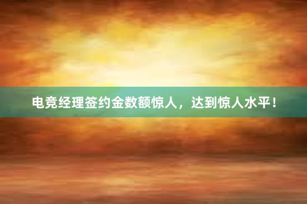 电竞经理签约金数额惊人，达到惊人水平！