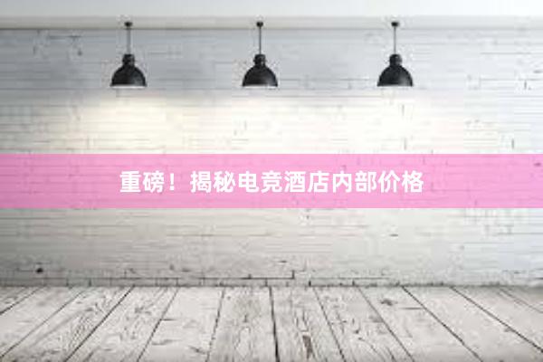 重磅！揭秘电竞酒店内部价格