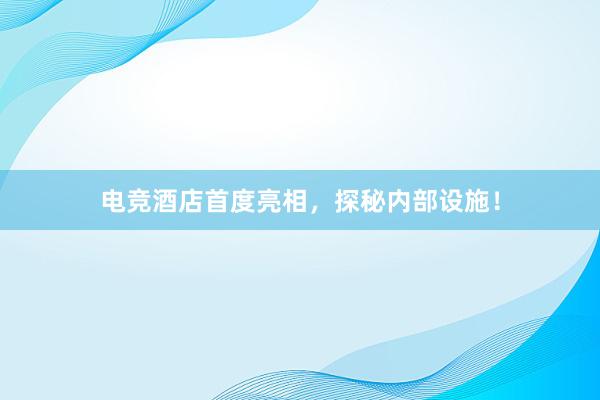 电竞酒店首度亮相，探秘内部设施！