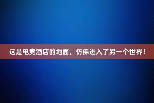 这是电竞酒店的地面，仿佛进入了另一个世界！