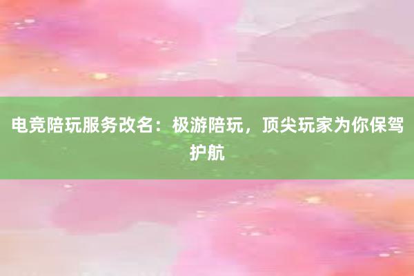 电竞陪玩服务改名：极游陪玩，顶尖玩家为你保驾护航