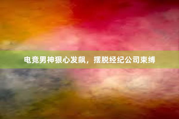 电竞男神狠心发飙，摆脱经纪公司束缚