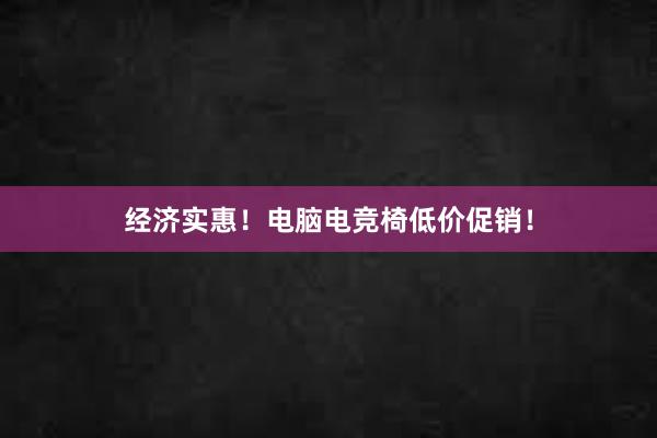 经济实惠！电脑电竞椅低价促销！