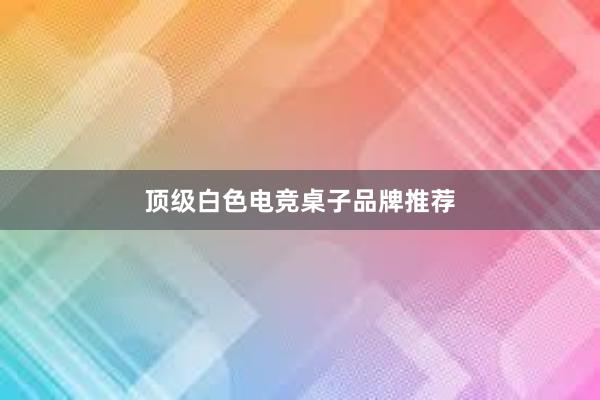 顶级白色电竞桌子品牌推荐