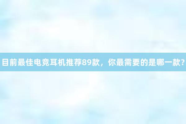 目前最佳电竞耳机推荐89款，你最需要的是哪一款？