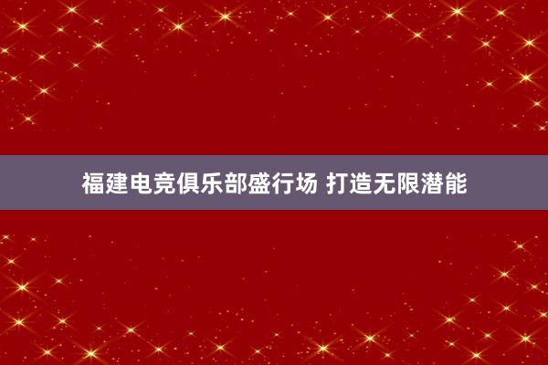 福建电竞俱乐部盛行场 打造无限潜能