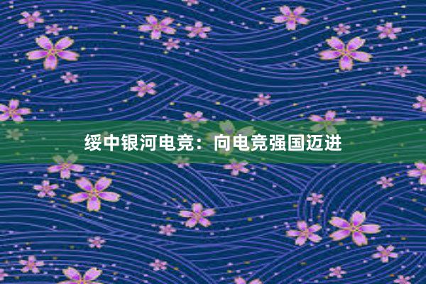 绥中银河电竞：向电竞强国迈进