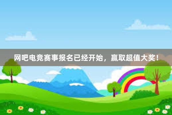 网吧电竞赛事报名已经开始，赢取超值大奖！