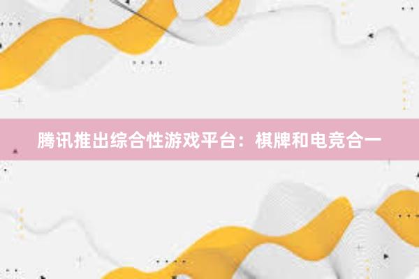 腾讯推出综合性游戏平台：棋牌和电竞合一