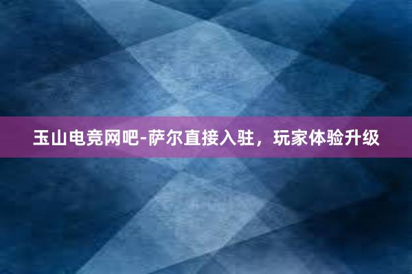 玉山电竞网吧-萨尔直接入驻，玩家体验升级