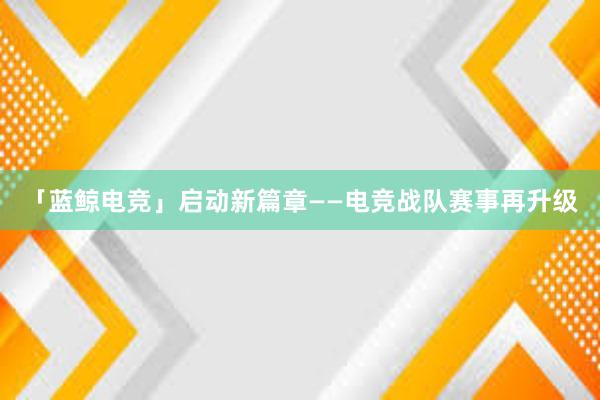 「蓝鲸电竞」启动新篇章——电竞战队赛事再升级