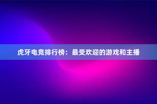 虎牙电竞排行榜：最受欢迎的游戏和主播