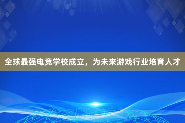 全球最强电竞学校成立，为未来游戏行业培育人才