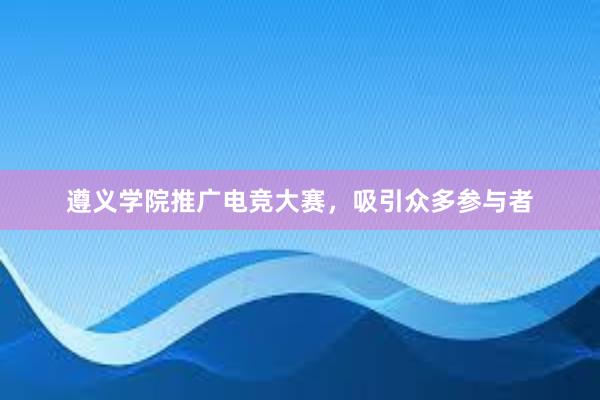 遵义学院推广电竞大赛，吸引众多参与者