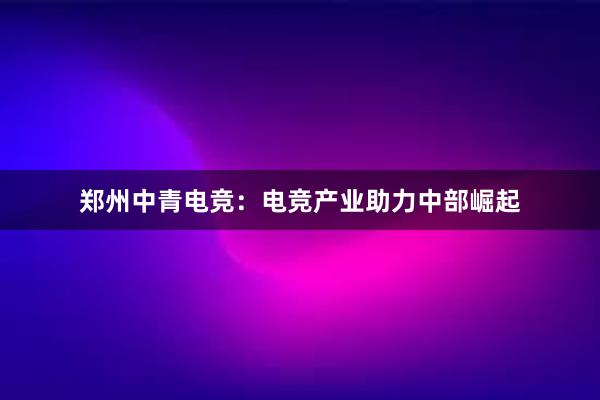 郑州中青电竞：电竞产业助力中部崛起