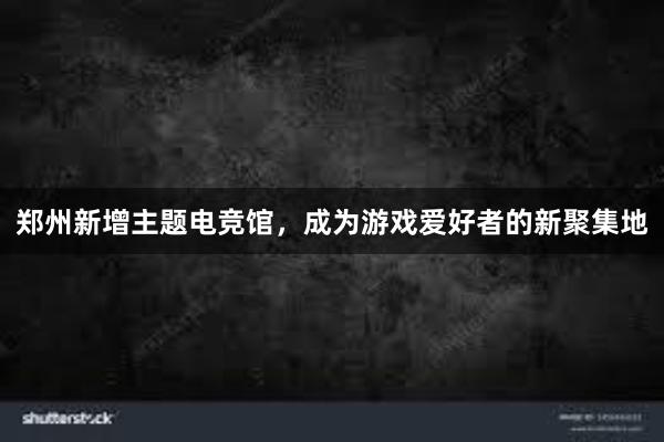 郑州新增主题电竞馆，成为游戏爱好者的新聚集地