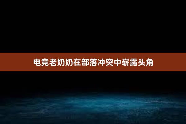 电竞老奶奶在部落冲突中崭露头角