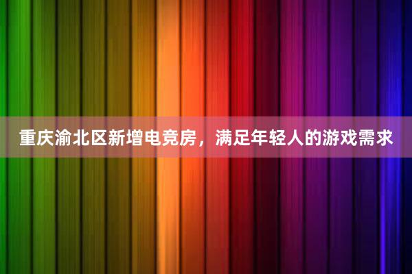 重庆渝北区新增电竞房，满足年轻人的游戏需求