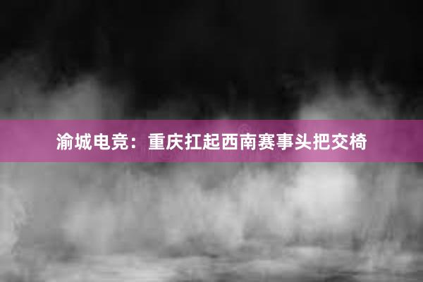 渝城电竞：重庆扛起西南赛事头把交椅