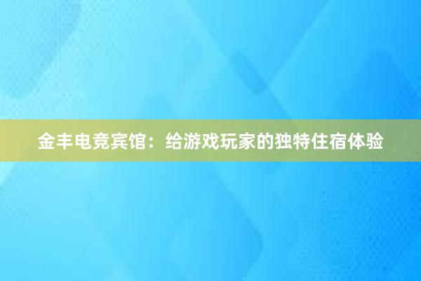 金丰电竞宾馆：给游戏玩家的独特住宿体验