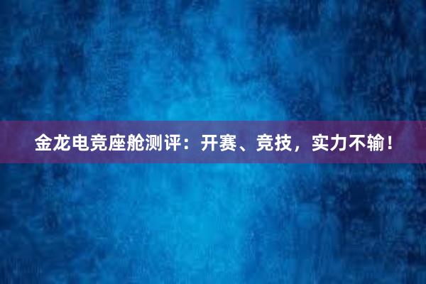 金龙电竞座舱测评：开赛、竞技，实力不输！