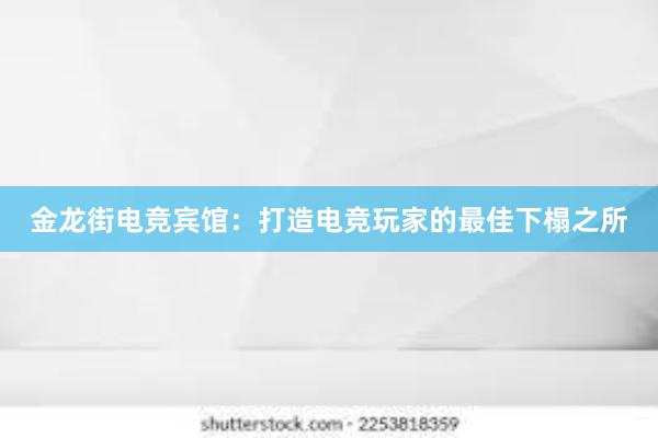 金龙街电竞宾馆：打造电竞玩家的最佳下榻之所