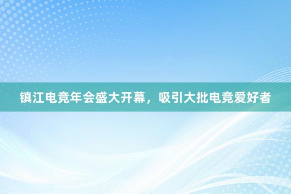 镇江电竞年会盛大开幕，吸引大批电竞爱好者