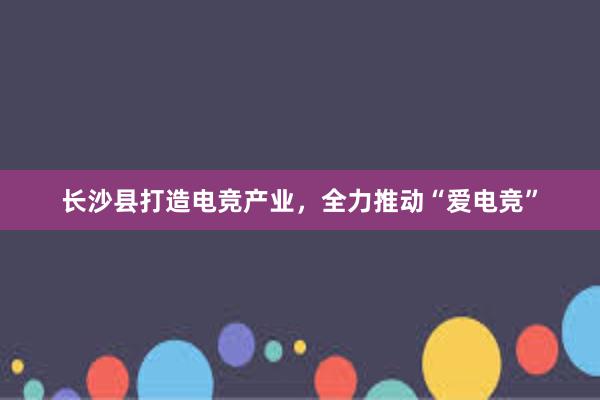 长沙县打造电竞产业，全力推动“爱电竞”