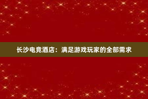 长沙电竞酒店：满足游戏玩家的全部需求