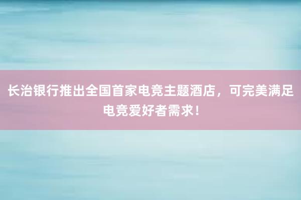 长治银行推出全国首家电竞主题酒店，可完美满足电竞爱好者需求！