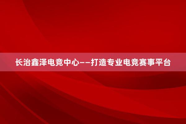 长治鑫泽电竞中心——打造专业电竞赛事平台