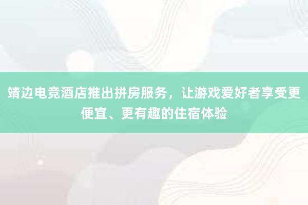 靖边电竞酒店推出拼房服务，让游戏爱好者享受更便宜、更有趣的住宿体验