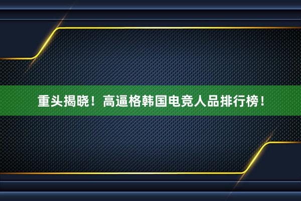 重头揭晓！高逼格韩国电竞人品排行榜！