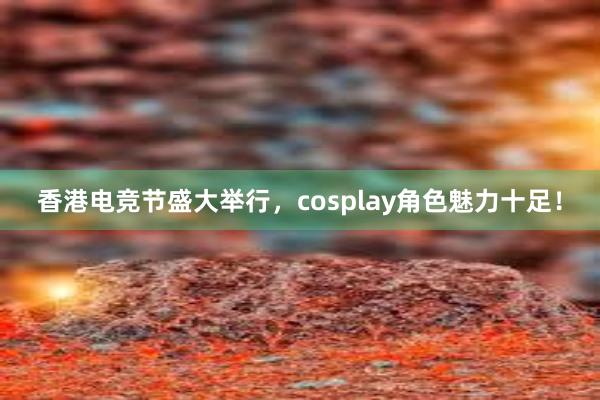 香港电竞节盛大举行，cosplay角色魅力十足！