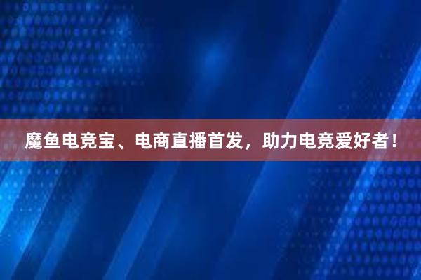 魔鱼电竞宝、电商直播首发，助力电竞爱好者！