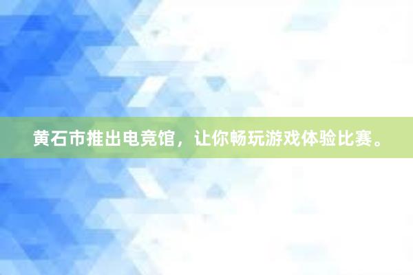 黄石市推出电竞馆，让你畅玩游戏体验比赛。