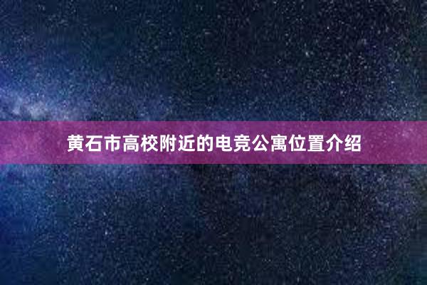 黄石市高校附近的电竞公寓位置介绍