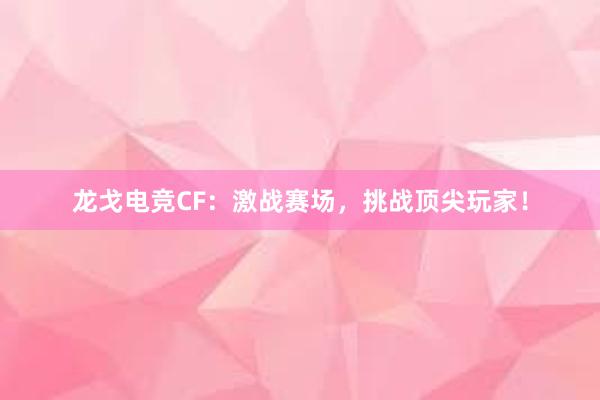 龙戈电竞CF：激战赛场，挑战顶尖玩家！