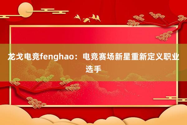 龙戈电竞fenghao：电竞赛场新星重新定义职业选手